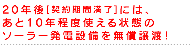 20年後[契約期間満了]には、あと10年程度使える状態のソーラー発電設備を無償譲渡！