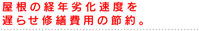 屋根の経年劣化速度を遅らせ修繕費用の節約。