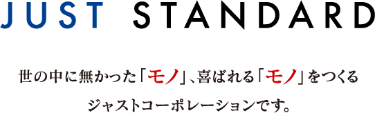 JAST STANDARD 世の中に無かった「モノ」、喜ばれる「モノ」をつくる　ジャストコーポレーションです。