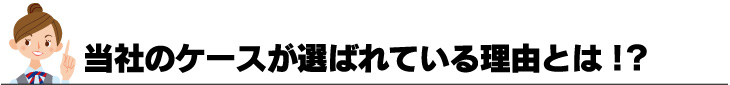 当社のケースが選ばれている理由とは！？