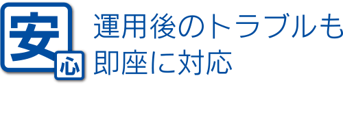 運用後のトラブルも即座に対応