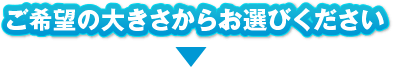 ご希望の大きさからお選びください