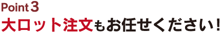 大ロット注文もお任せください！